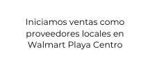 Iniciamos ventas como proveedores locales en Walmart Playa Centro